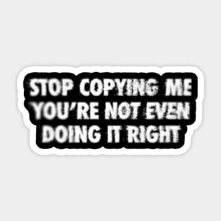 Stop Copying Me You're Not Even Doing It Right Sticker